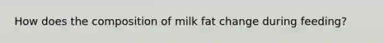 How does the composition of milk fat change during feeding?