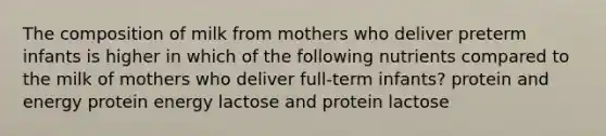 The composition of milk from mothers who deliver preterm infants is higher in which of the following nutrients compared to the milk of mothers who deliver full-term infants? protein and energy protein energy lactose and protein lactose