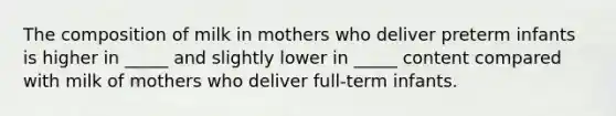 ​The composition of milk in mothers who deliver preterm infants is higher in _____ and slightly lower in _____ content compared with milk of mothers who deliver full-term infants.