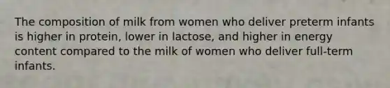 The composition of milk from women who deliver preterm infants is higher in protein, lower in lactose, and higher in energy content compared to the milk of women who deliver full-term infants.