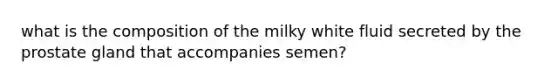 what is the composition of the milky white fluid secreted by the prostate gland that accompanies semen?