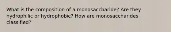 What is the composition of a monosaccharide? Are they hydrophilic or hydrophobic? How are monosaccharides classified?