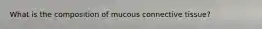 What is the composition of mucous connective tissue?