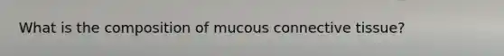 What is the composition of mucous connective tissue?