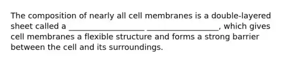 The composition of nearly all cell membranes is a double-layered sheet called a ___________________ __________________, which gives cell membranes a flexible structure and forms a strong barrier between the cell and its surroundings.