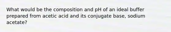 What would be the composition and pH of an ideal buffer prepared from acetic acid and its conjugate base, sodium acetate?