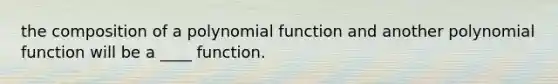 the composition of a polynomial function and another polynomial function will be a ____ function.