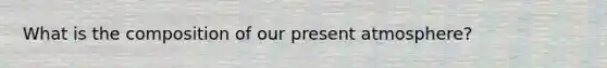 What is the composition of our present atmosphere?