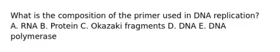 What is the composition of the primer used in DNA replication? A. RNA B. Protein C. Okazaki fragments D. DNA E. DNA polymerase