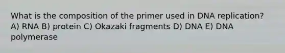 What is the composition of the primer used in <a href='https://www.questionai.com/knowledge/kofV2VQU2J-dna-replication' class='anchor-knowledge'>dna replication</a>? A) RNA B) protein C) Okazaki fragments D) DNA E) DNA polymerase