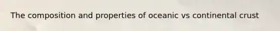 The composition and properties of oceanic vs continental crust