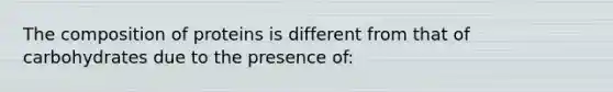 The composition of proteins is different from that of carbohydrates due to the presence of: