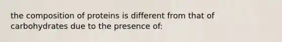 the composition of proteins is different from that of carbohydrates due to the presence of: