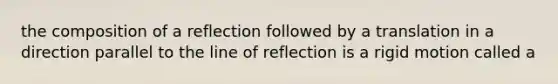 the composition of a reflection followed by a translation in a direction parallel to the line of reflection is a rigid motion called a