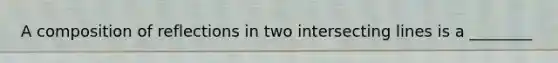 A composition of reflections in two intersecting lines is a ________