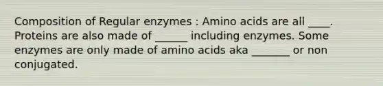 Composition of Regular enzymes : Amino acids are all ____. Proteins are also made of ______ including enzymes. Some enzymes are only made of amino acids aka _______ or non conjugated.