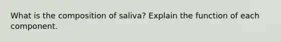 What is the composition of saliva? Explain the function of each component.