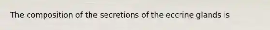 The composition of the secretions of the eccrine glands is