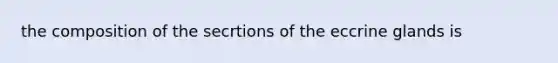 the composition of the secrtions of the eccrine glands is