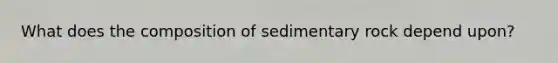 What does the composition of sedimentary rock depend upon?