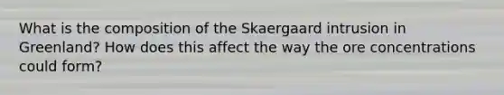 What is the composition of the Skaergaard intrusion in Greenland? How does this affect the way the ore concentrations could form?