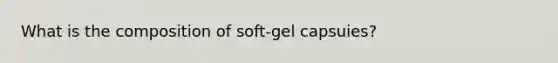 What is the composition of soft-gel capsuies?