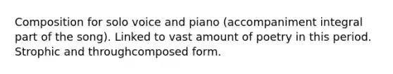 Composition for solo voice and piano (accompaniment integral part of the song). Linked to vast amount of poetry in this period. Strophic and throughcomposed form.