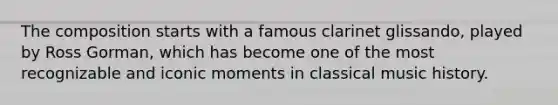 The composition starts with a famous clarinet glissando, played by Ross Gorman, which has become one of the most recognizable and iconic moments in classical music history.