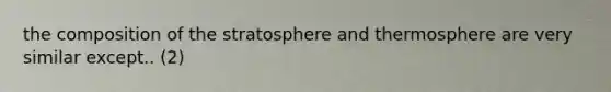 the composition of the stratosphere and thermosphere are very similar except.. (2)