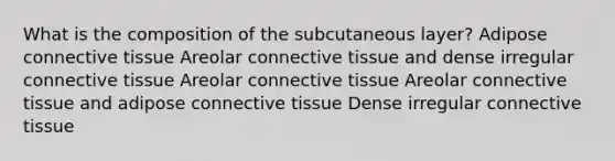 What is the composition of the subcutaneous layer? Adipose connective tissue Areolar connective tissue and dense irregular connective tissue Areolar connective tissue Areolar connective tissue and adipose connective tissue Dense irregular connective tissue