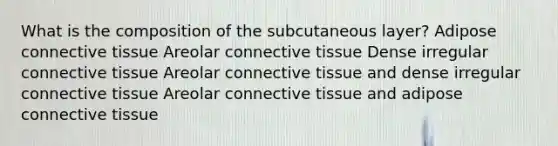 What is the composition of the subcutaneous layer? Adipose <a href='https://www.questionai.com/knowledge/kYDr0DHyc8-connective-tissue' class='anchor-knowledge'>connective tissue</a> Areolar connective tissue Dense irregular connective tissue Areolar connective tissue and dense irregular connective tissue Areolar connective tissue and adipose connective tissue