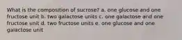 What is the composition of sucrose? a. one glucose and one fructose unit b. two galactose units c. one galactose and one fructose unit d. two fructose units e. one glucose and one galactose unit