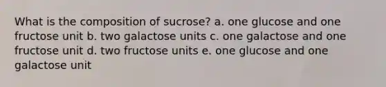 What is the composition of sucrose? a. one glucose and one fructose unit b. two galactose units c. one galactose and one fructose unit d. two fructose units e. one glucose and one galactose unit