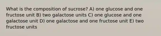 What is the composition of sucrose? A) ​one glucose and one fructose unit B) ​two galactose units C) one glucose and one galactose unit D) one galactose and one fructose unit E) ​two fructose units