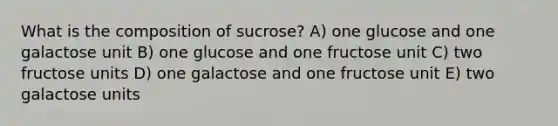 ​What is the composition of sucrose? A) one glucose and one galactose unit B) ​one glucose and one fructose unit C) two fructose units D) one galactose and one fructose unit E) two galactose units