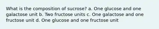 What is the composition of sucrose? a. One glucose and one galactose unit b. Two fructose units c. One galactose and one fructose unit d. One glucose and one fructose unit