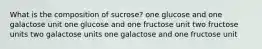 ​What is the composition of sucrose? ​one glucose and one galactose unit one glucose and one fructose unit ​two fructose units ​two galactose units ​one galactose and one fructose unit