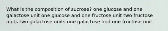 ​What is the composition of sucrose? ​one glucose and one galactose unit one glucose and one fructose unit ​two fructose units ​two galactose units ​one galactose and one fructose unit