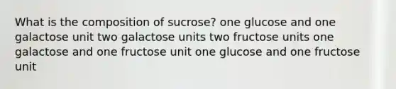 ​What is the composition of sucrose? ​one glucose and one galactose unit ​two galactose units ​two fructose units ​one galactose and one fructose unit ​one glucose and one fructose unit