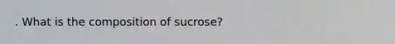 . What is the composition of sucrose?