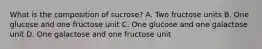 What is the composition of sucrose? A. Two fructose units B. One glucose and one fructose unit C. One glucose and one galactose unit D. One galactose and one fructose unit