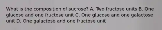 What is the composition of sucrose? A. Two fructose units B. One glucose and one fructose unit C. One glucose and one galactose unit D. One galactose and one fructose unit