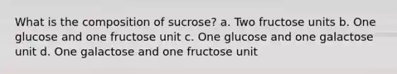 What is the composition of sucrose? a. Two fructose units b. One glucose and one fructose unit c. One glucose and one galactose unit d. One galactose and one fructose unit