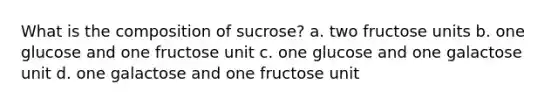 What is the composition of sucrose? a. two fructose units b. one glucose and one fructose unit c. one glucose and one galactose unit d. one galactose and one fructose unit