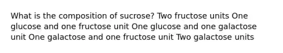 What is the composition of sucrose? Two fructose units One glucose and one fructose unit One glucose and one galactose unit One galactose and one fructose unit Two galactose units