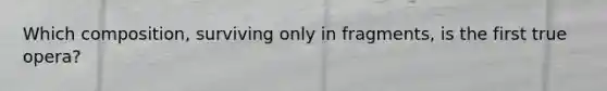 Which composition, surviving only in fragments, is the first true opera?