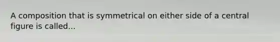 A composition that is symmetrical on either side of a central figure is called...