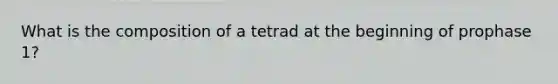 What is the composition of a tetrad at the beginning of prophase 1?