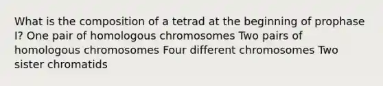 What is the composition of a tetrad at the beginning of prophase I? One pair of homologous chromosomes Two pairs of homologous chromosomes Four different chromosomes Two sister chromatids