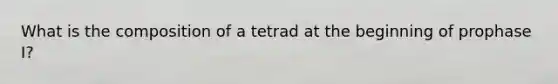 What is the composition of a tetrad at the beginning of prophase I?